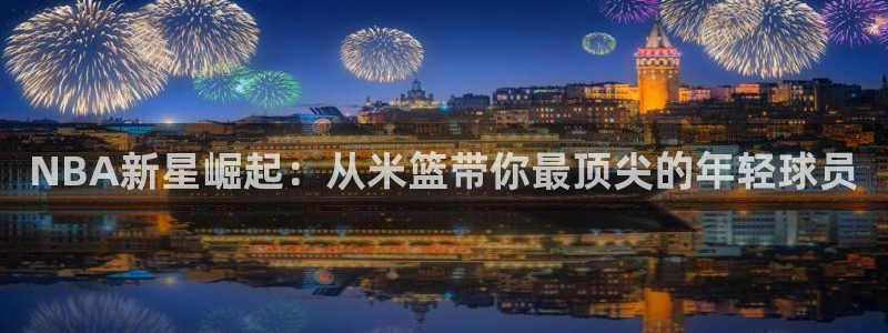 NBA新星崛起：从米篮带你最顶尖的年轻球